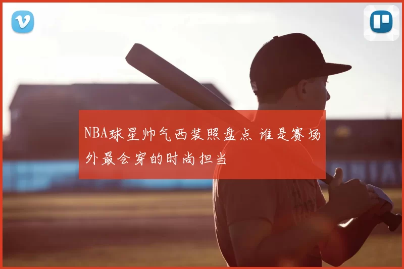 NBA球星帅气西装照盘点 谁是赛场外最会穿的时尚担当