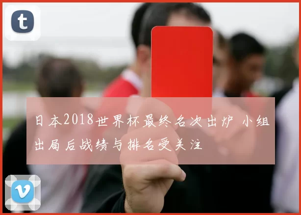 日本2018世界杯最终名次出炉 小组出局后战绩与排名受关注