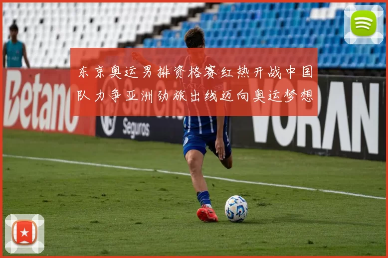 东京奥运男排资格赛红热开战中国队力争亚洲劲旅出线迈向奥运梦想