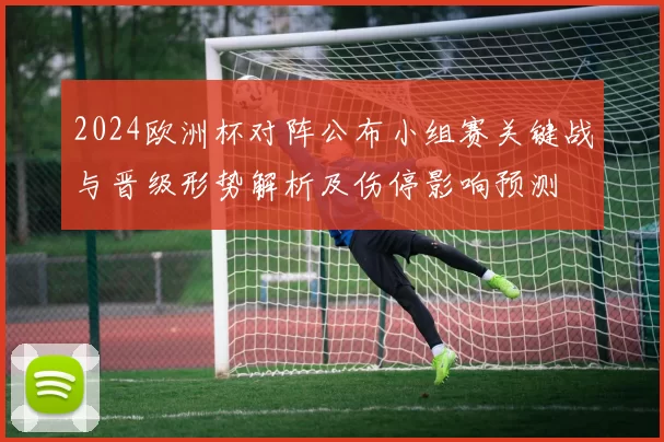 2024欧洲杯对阵公布小组赛关键战与晋级形势解析及伤停影响预测