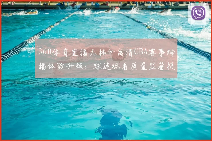 360体育直播无插件高清CBA赛事转播体验升级，球迷观看质量显著提升
