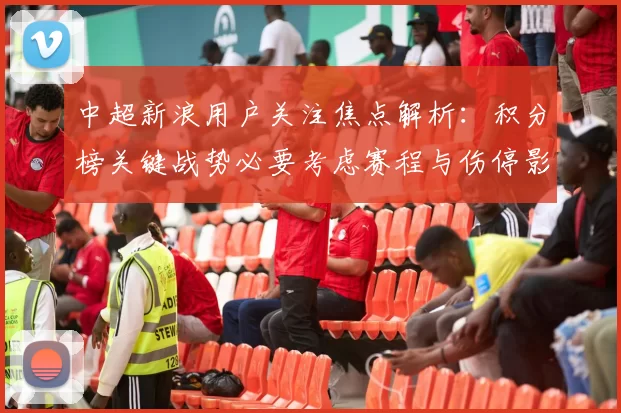 中超新浪用户关注焦点解析:积分榜关键战势必要考虑赛程与伤停影响