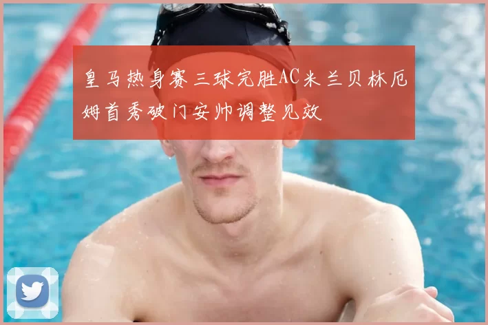 皇马热身赛三球完胜AC米兰贝林厄姆首秀破门安帅调整见效