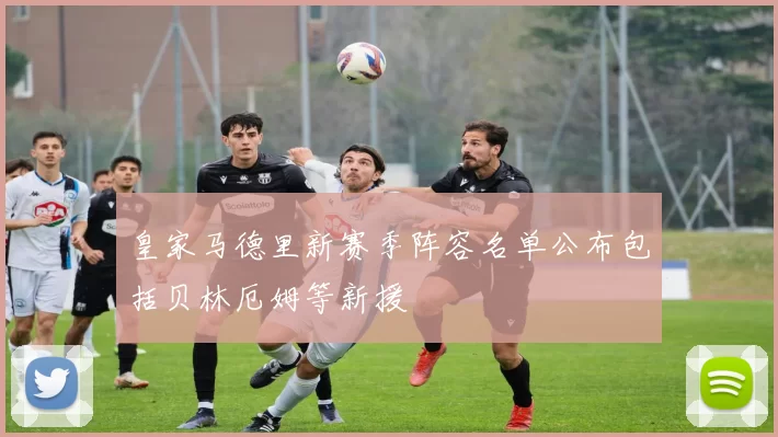 皇家马德里新赛季阵容名单公布包括贝林厄姆等新援