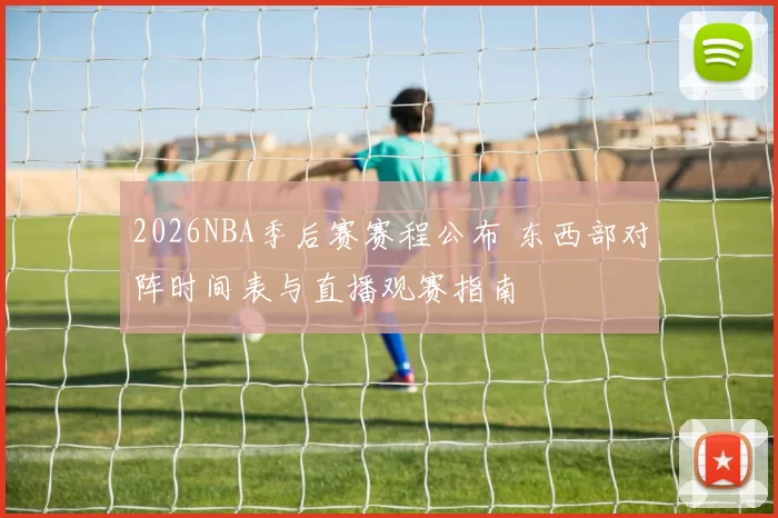 2026NBA季后赛赛程公布 东西部对阵时间表与直播观赛指南