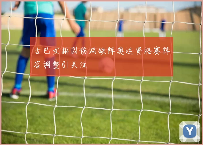古巴女排因伤病缺阵奥运资格赛阵容调整引关注