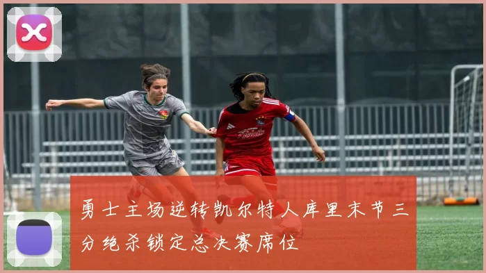 勇士主场逆转凯尔特人库里末节三分绝杀锁定总决赛席位