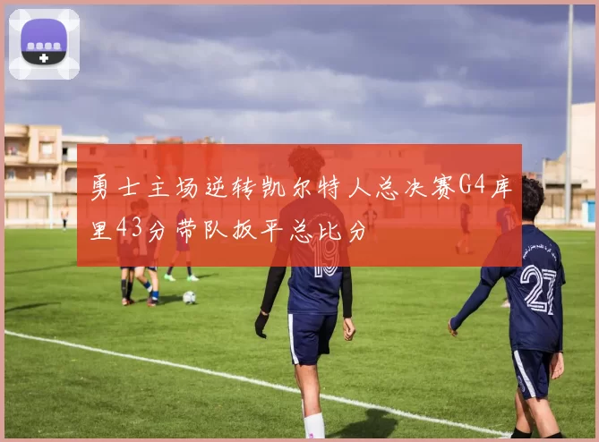 勇士主场逆转凯尔特人总决赛G4库里43分带队扳平总比分