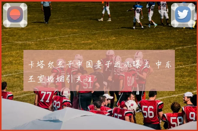 卡塔尔王子中国妻子近况曝光 中东王室婚姻引关注