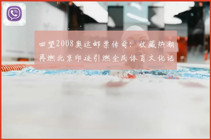 回望2008奥运邮票传奇：收藏热潮再燃北京印迹引燃全民体育文化记忆