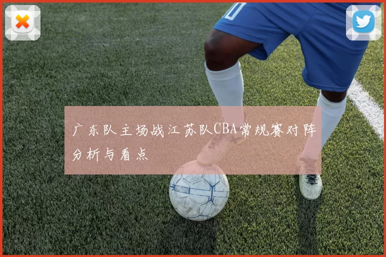 广东队主场战江苏队CBA常规赛对阵分析与看点