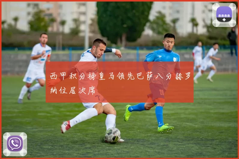 西甲积分榜皇马领先巴萨八分赫罗纳位居次席