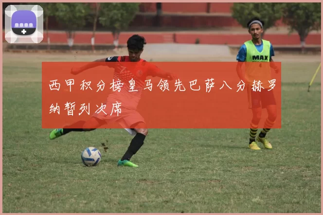 西甲积分榜皇马领先巴萨八分赫罗纳暂列次席