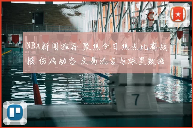 NBA新闻推荐 聚焦今日焦点比赛战报 伤病动态 交易流言与球星数据解析
