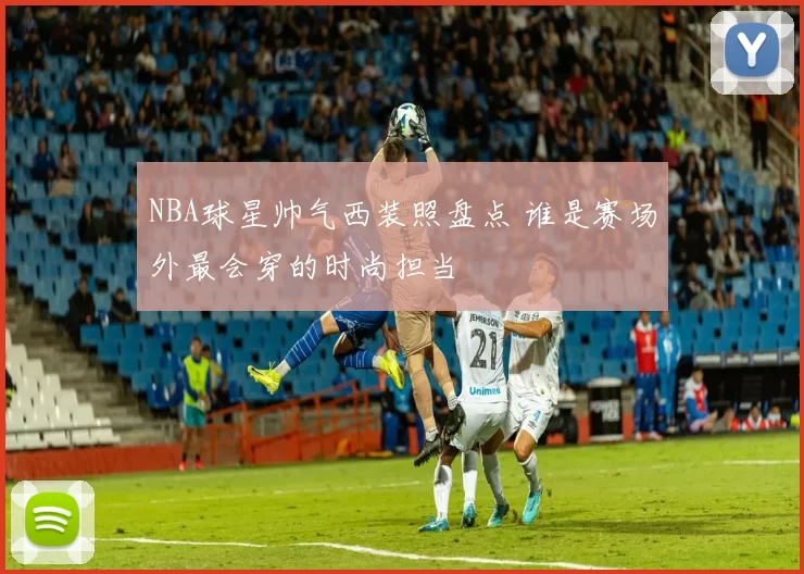 NBA球星帅气西装照盘点 谁是赛场外最会穿的时尚担当