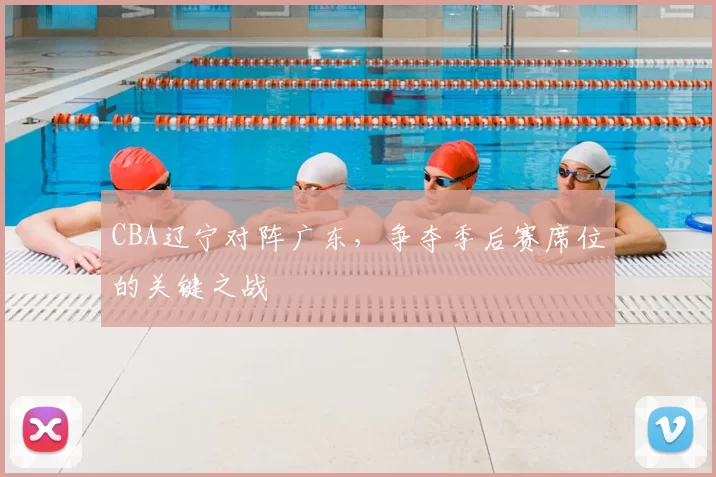 CBA辽宁对阵广东,争夺季后赛席位的关键之战