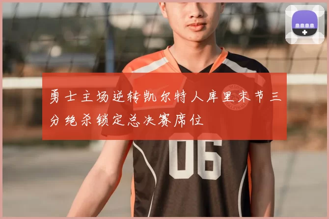 勇士主场逆转凯尔特人库里末节三分绝杀锁定总决赛席位