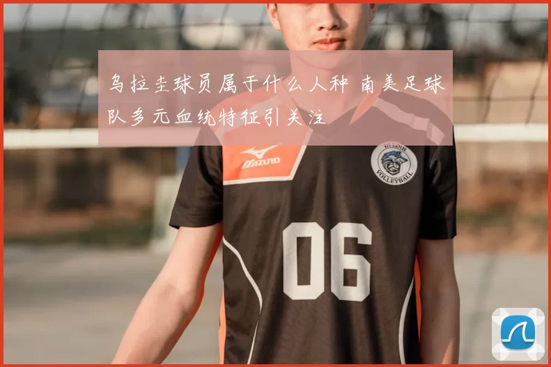 乌拉圭球员属于什么人种 南美足球队多元血统特征引关注