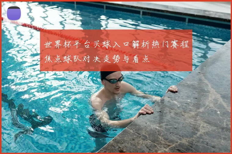 世界杯平台买球入口解析热门赛程焦点球队对决走势与看点