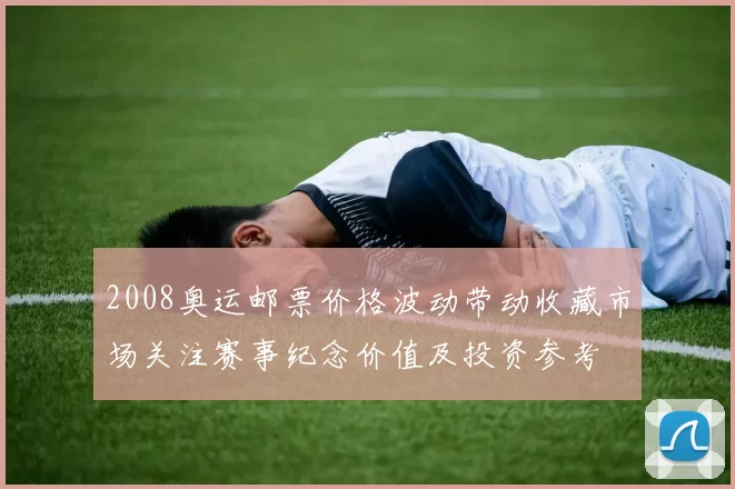 2008奥运邮票价格波动带动收藏市场关注赛事纪念价值及投资参考