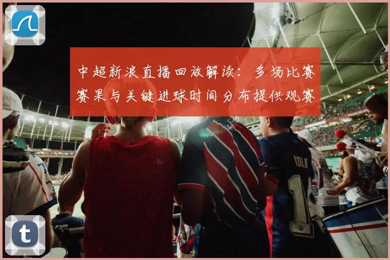 中超新浪直播回放解读:多场比赛赛果与关键进球时间分布提供观赛参考