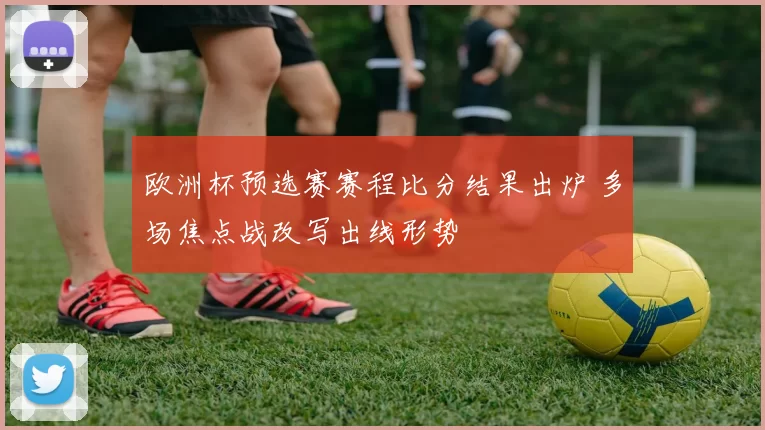 欧洲杯预选赛赛程比分结果出炉 多场焦点战改写出线形势