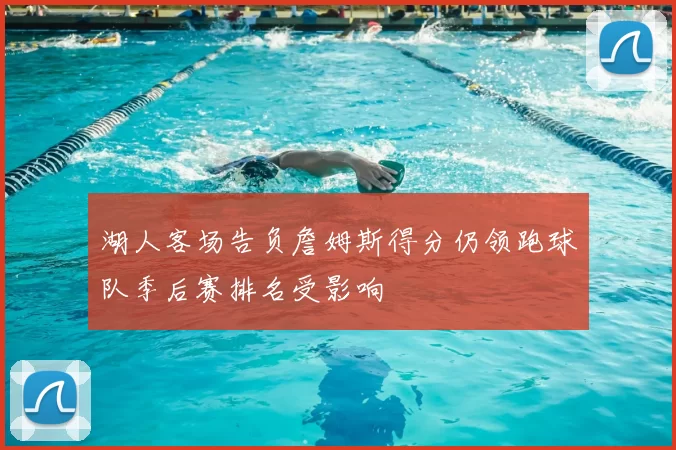 湖人客场告负詹姆斯得分仍领跑球队季后赛排名受影响