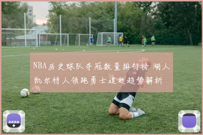 NBA历史球队夺冠数量排行榜 湖人凯尔特人领跑勇士追赶趋势解析