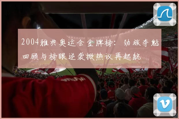 2004雅典奥运会金牌榜：劲旅夺魁回顾与榜眼逆袭掀热议再起航