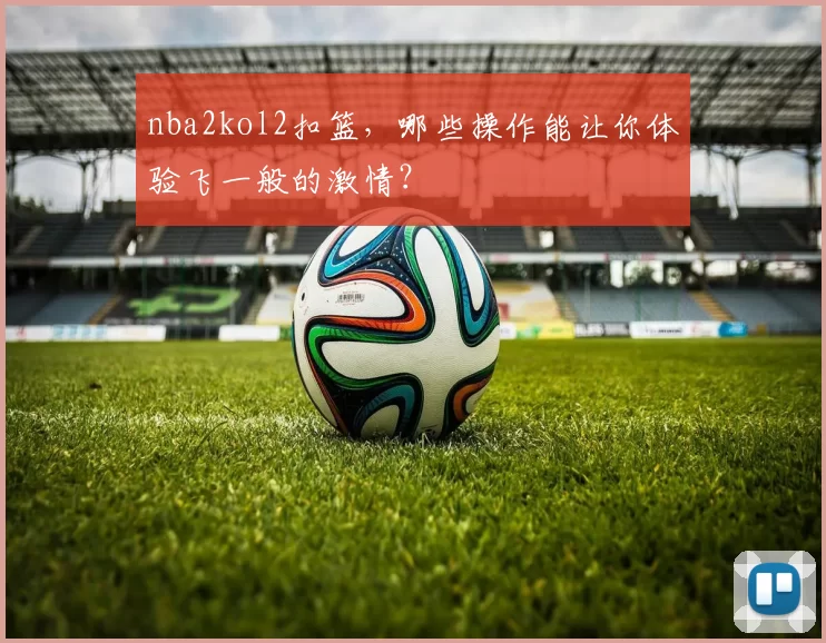nba2kol2扣篮，哪些操作能让你体验飞一般的激情？