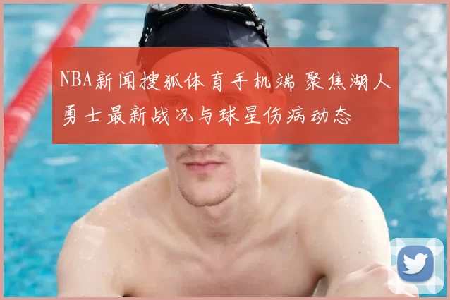 NBA新闻搜狐体育手机端 聚焦湖人勇士最新战况与球星伤病动态