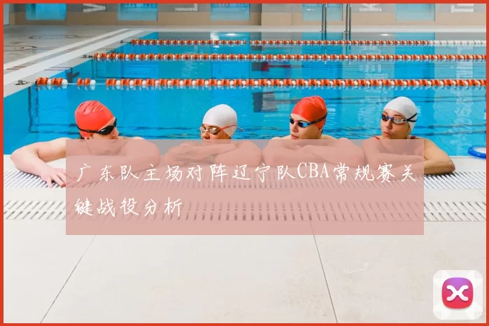 广东队主场对阵辽宁队CBA常规赛关键战役分析