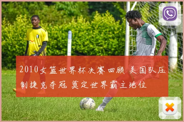 2010女篮世界杯决赛回顾 美国队压制捷克夺冠 奠定世界霸主地位