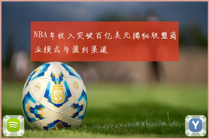 NBA年收入突破百亿美元揭秘联盟商业模式与盈利渠道