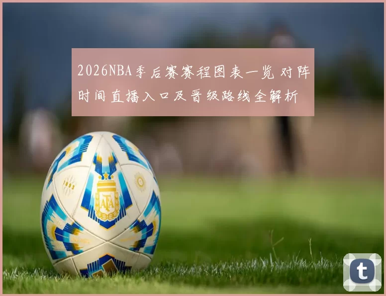 2026NBA季后赛赛程图表一览 对阵时间直播入口及晋级路线全解析