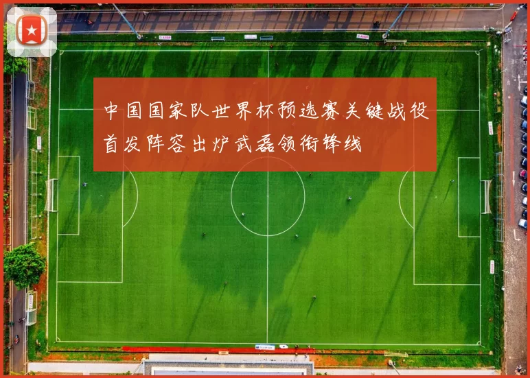 中国国家队世界杯预选赛关键战役首发阵容出炉武磊领衔锋线