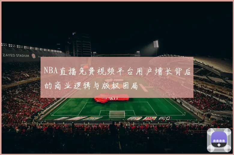 NBA直播免费视频平台用户增长背后的商业逻辑与版权困局