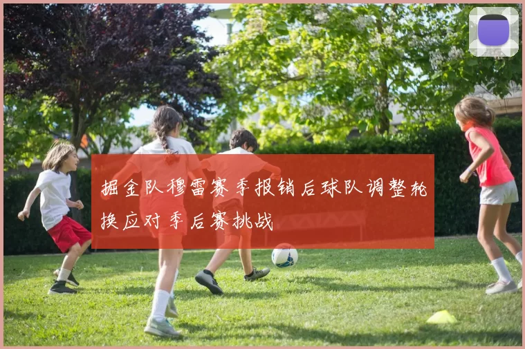 掘金队穆雷赛季报销后球队调整轮换应对季后赛挑战