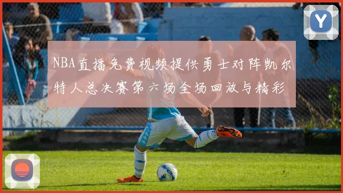 NBA直播免费视频提供勇士对阵凯尔特人总决赛第六场全场回放与精彩集锦