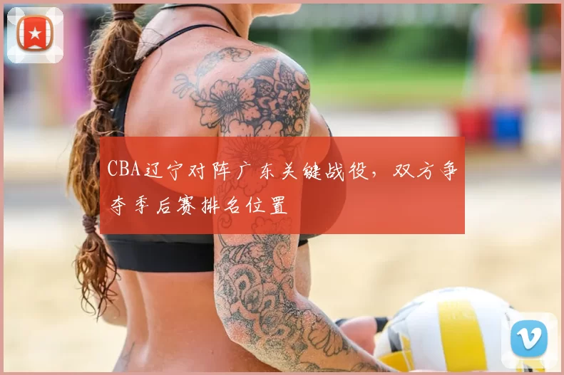 CBA辽宁对阵广东关键战役，双方争夺季后赛排名位置