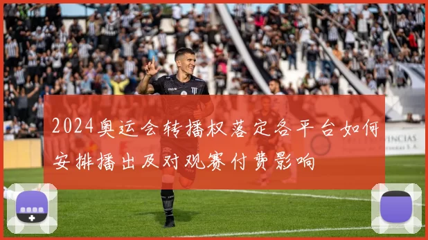 2024奥运会转播权落定各平台如何安排播出及对观赛付费影响