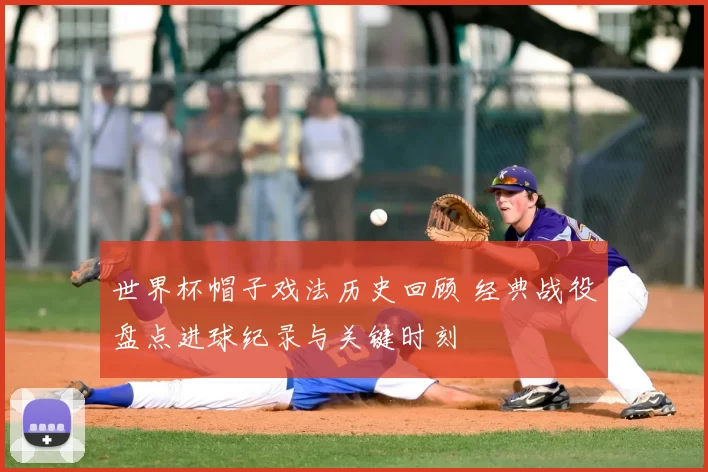 世界杯帽子戏法历史回顾 经典战役盘点进球纪录与关键时刻