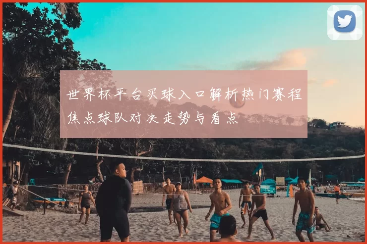 世界杯平台买球入口解析热门赛程焦点球队对决走势与看点