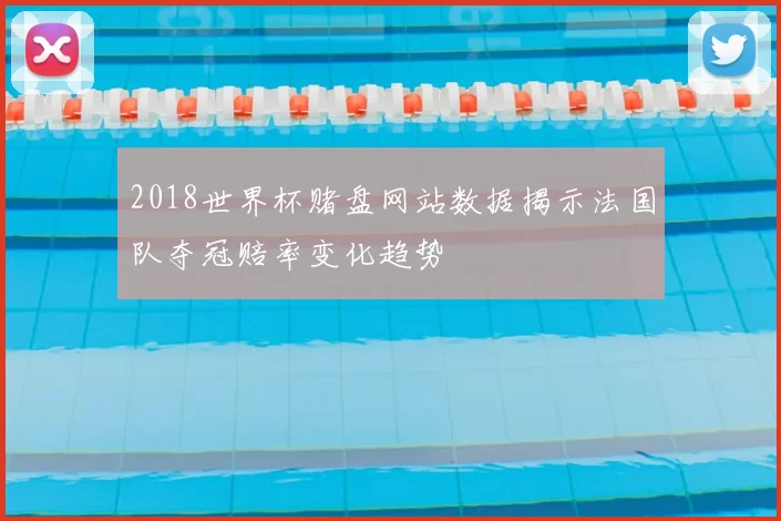 2018世界杯赌盘网站数据揭示法国队夺冠赔率变化趋势
