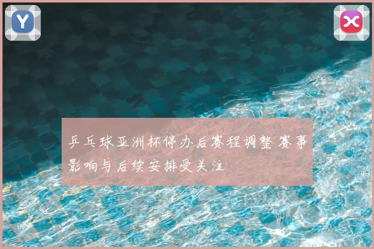 乒乓球亚洲杯停办后赛程调整 赛事影响与后续安排受关注
