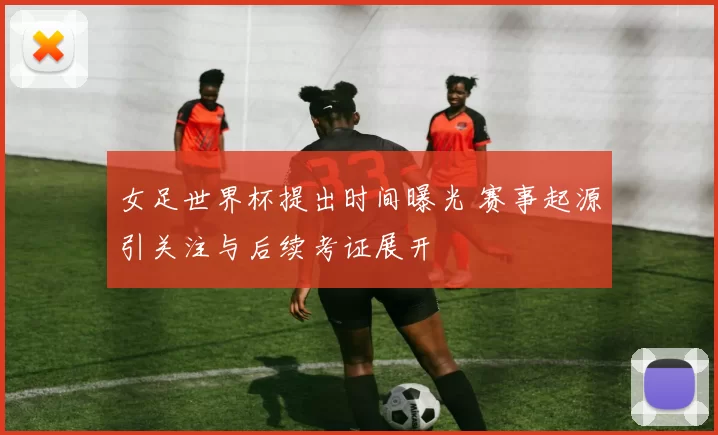 女足世界杯提出时间曝光 赛事起源引关注与后续考证展开