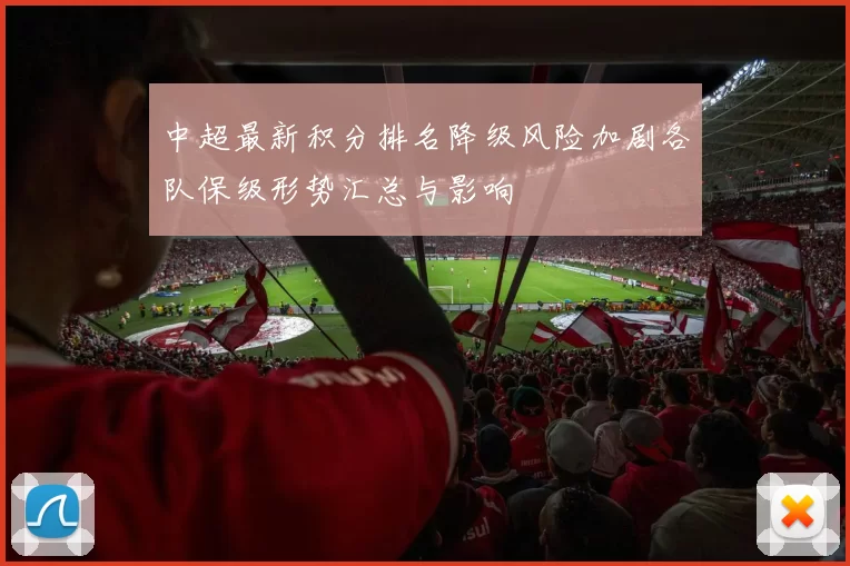 中超最新积分排名降级风险加剧各队保级形势汇总与影响