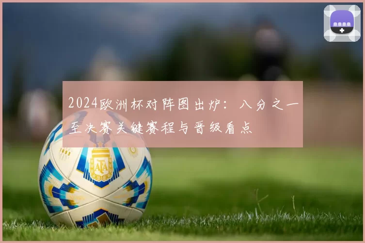 2024欧洲杯对阵图出炉:八分之一至决赛关键赛程与晋级看点