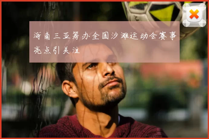 海南三亚筹办全国沙滩运动会赛事亮点引关注
