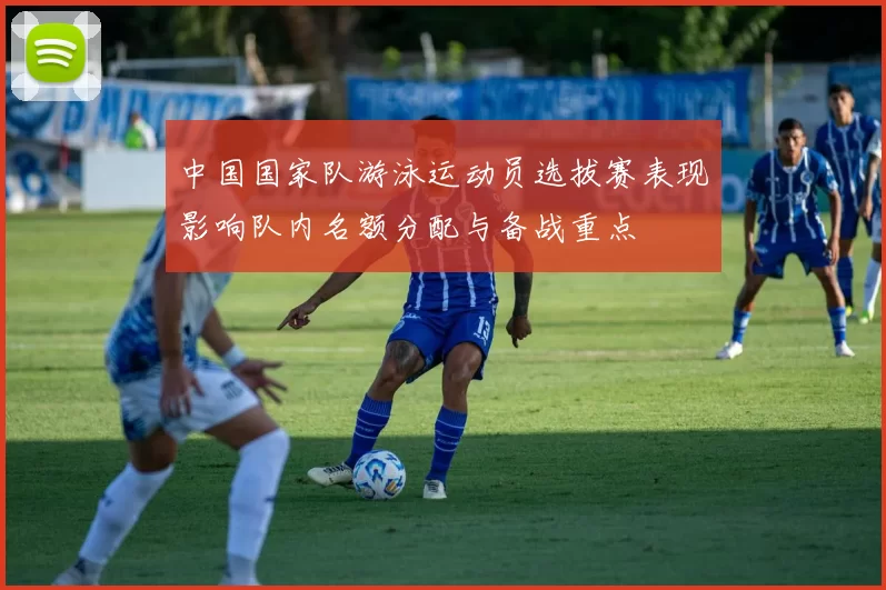 中国国家队游泳运动员选拔赛表现影响队内名额分配与备战重点